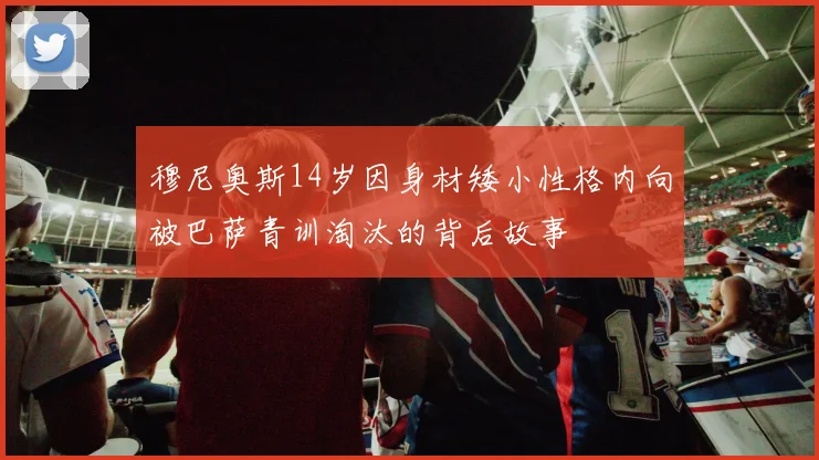 穆尼奥斯14岁因身材矮小性格内向被巴萨青训淘汰的背后故事
