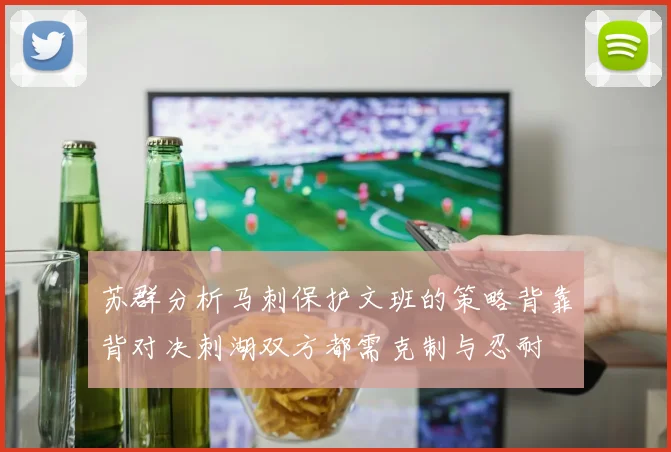 苏群分析马刺保护文班的策略背靠背对决刺湖双方都需克制与忍耐