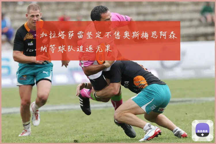 加拉塔萨雷坚定不售奥斯梅恩阿森纳等球队追逐无果