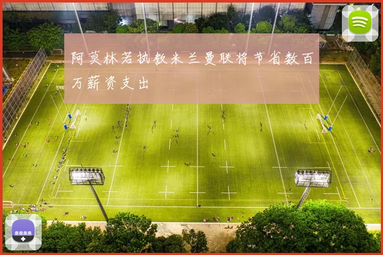 阿莫林若执教米兰曼联将节省数百万薪资支出