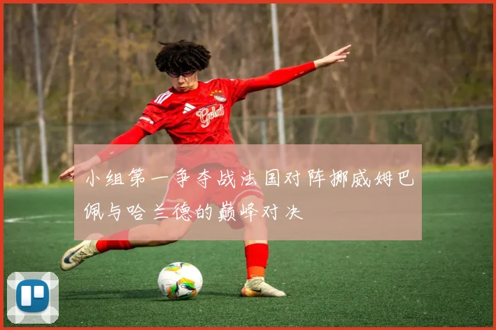 小组第一争夺战法国对阵挪威姆巴佩与哈兰德的巅峰对决