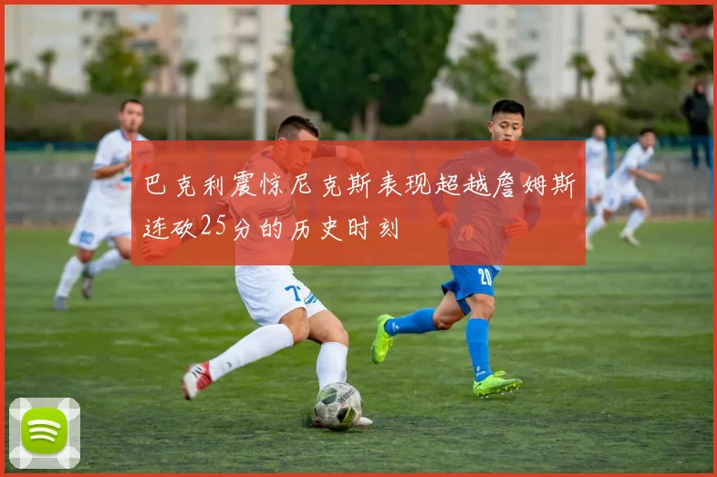 巴克利震惊尼克斯表现超越詹姆斯连砍25分的历史时刻
