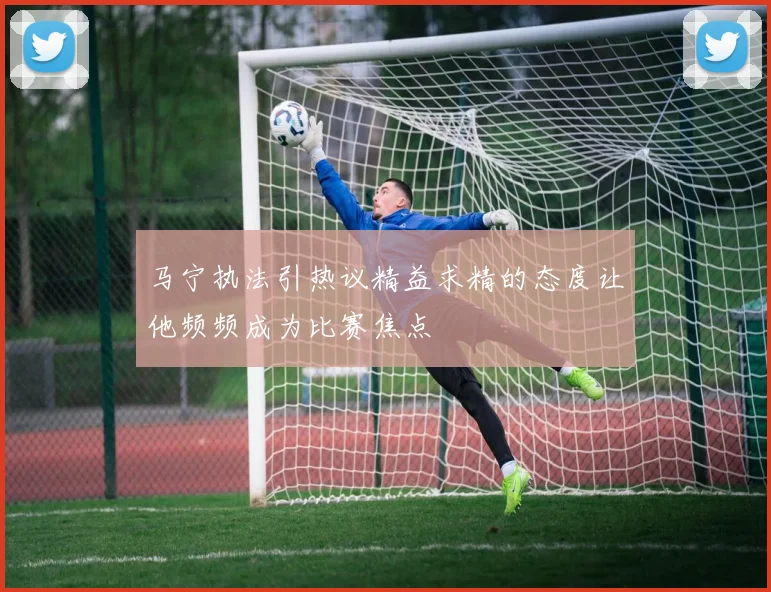 马宁执法引热议精益求精的态度让他频频成为比赛焦点