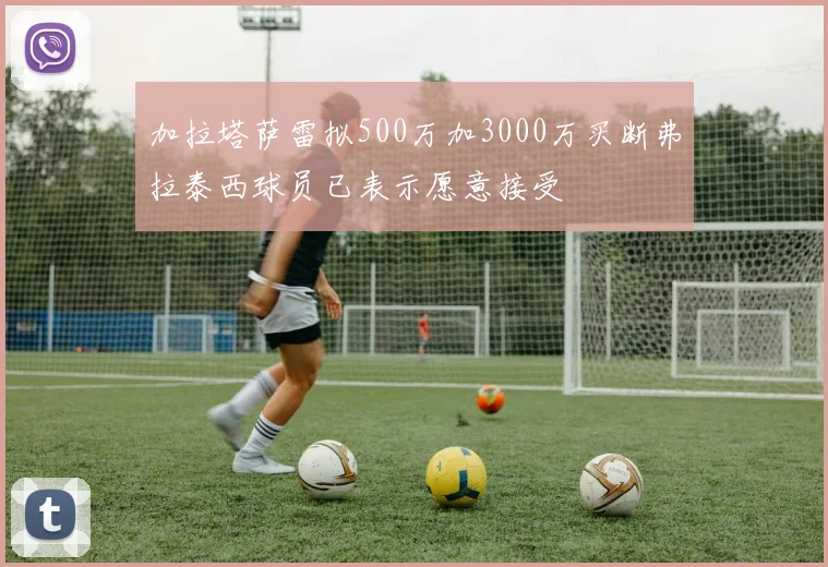 加拉塔萨雷拟500万加3000万买断弗拉泰西球员已表示愿意接受