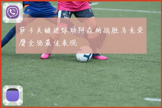 萨卡关键进球助阿森纳战胜马竞荣膺全场最佳表现