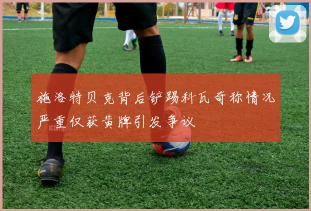 施洛特贝克背后铲踢科瓦奇称情况严重仅获黄牌引发争议
