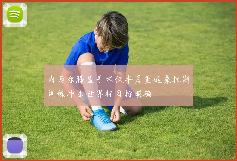 内马尔膝盖手术仅半月重返桑托斯训练冲击世界杯目标明确