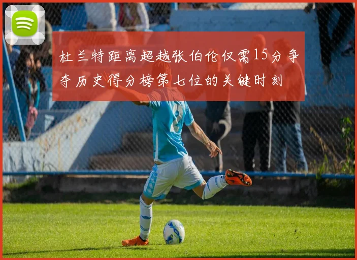 杜兰特距离超越张伯伦仅需15分争夺历史得分榜第七位的关键时刻