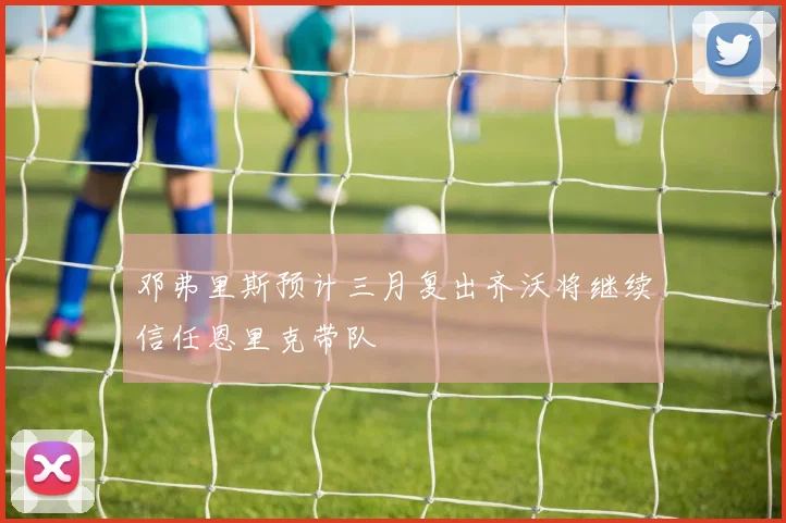 邓弗里斯预计三月复出齐沃将继续信任恩里克带队