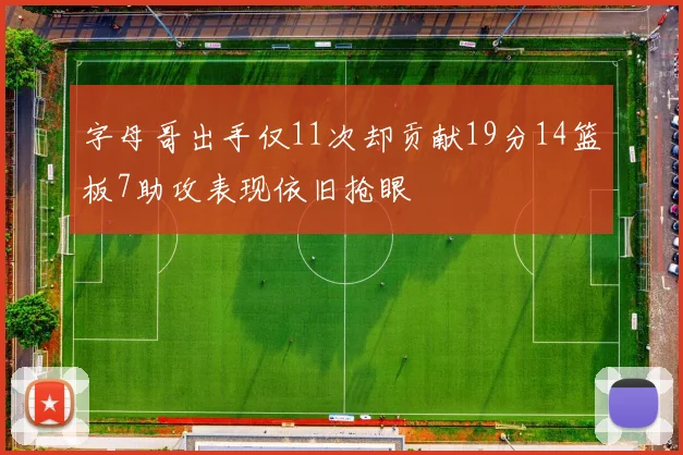 字母哥出手仅11次却贡献19分14篮板7助攻表现依旧抢眼