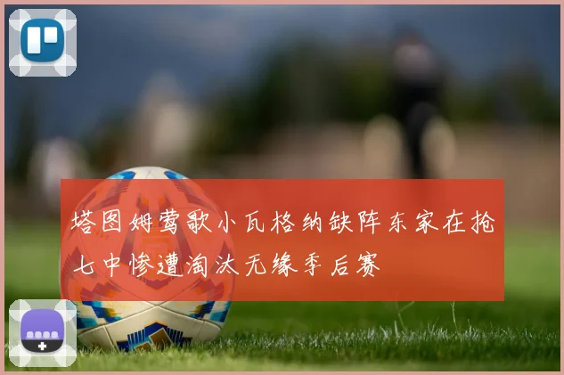 塔图姆莺歌小瓦格纳缺阵东家在抢七中惨遭淘汰无缘季后赛