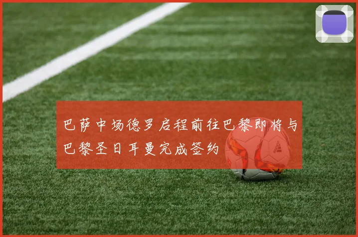 巴萨中场德罗启程前往巴黎即将与巴黎圣日耳曼完成签约