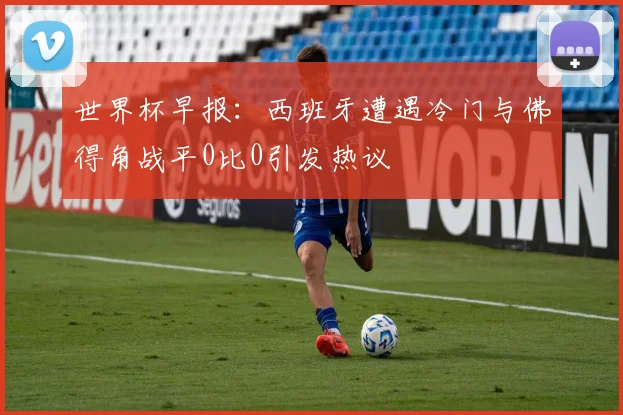 世界杯早报：西班牙遭遇冷门与佛得角战平0比0引发热议