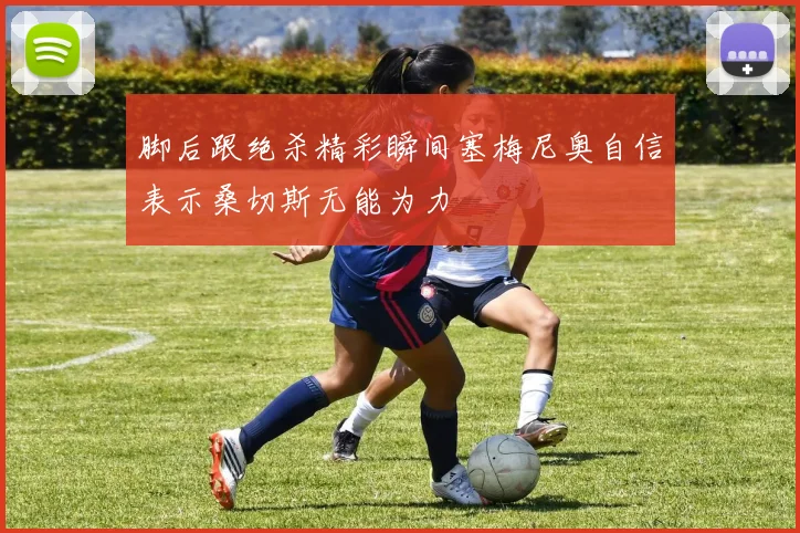 脚后跟绝杀精彩瞬间塞梅尼奥自信表示桑切斯无能为力
