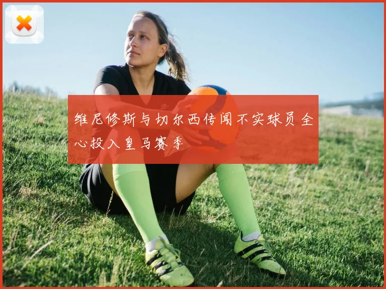 维尼修斯与切尔西传闻不实球员全心投入皇马赛季