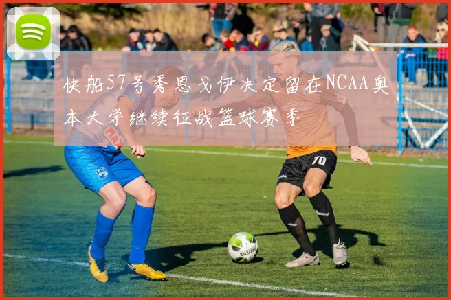 快船57号秀恩戈伊决定留在NCAA奥本大学继续征战篮球赛季