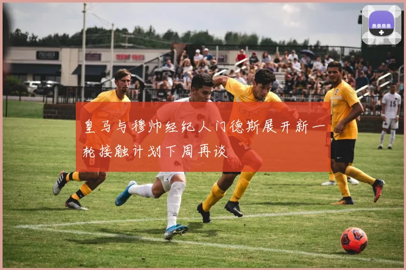 皇马与穆帅经纪人门德斯展开新一轮接触计划下周再谈