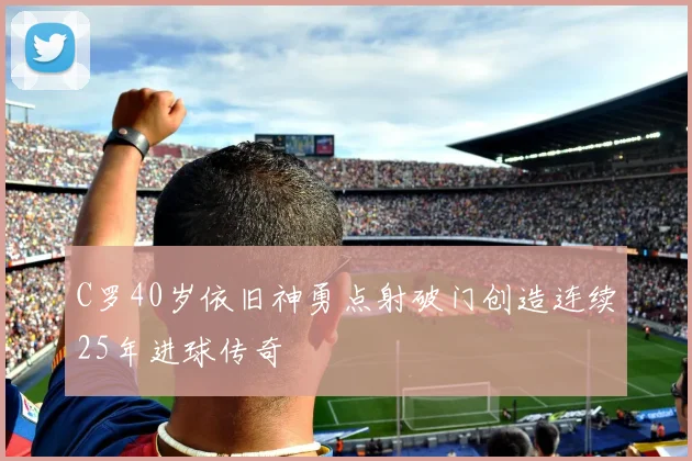 C罗40岁依旧神勇点射破门创造连续25年进球传奇