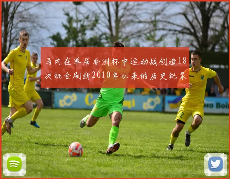 马内在单届非洲杯中运动战创造18次机会刷新2010年以来的历史纪录
