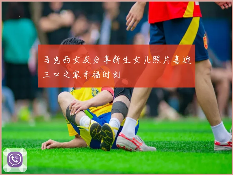 马克西女友分享新生女儿照片喜迎三口之家幸福时刻