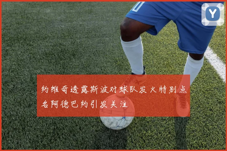 约维奇透露斯波对球队发火特别点名阿德巴约引发关注