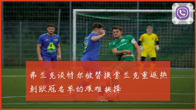 弗兰克谈特尔被替换索兰克重返热刺欧冠名单的艰难抉择
