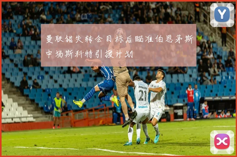 曼联错失转会目标后瞄准伯恩茅斯中场斯科特引援计划