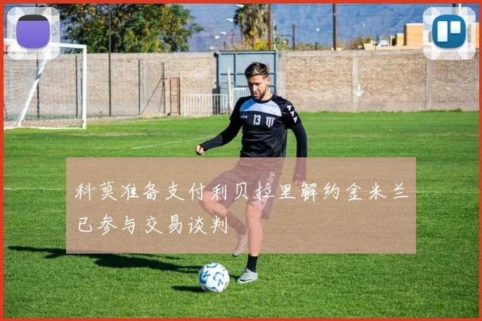 科莫准备支付利贝拉里解约金米兰已参与交易谈判