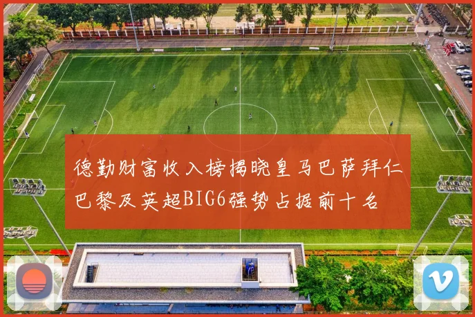 德勤财富收入榜揭晓皇马巴萨拜仁巴黎及英超BIG6强势占据前十名