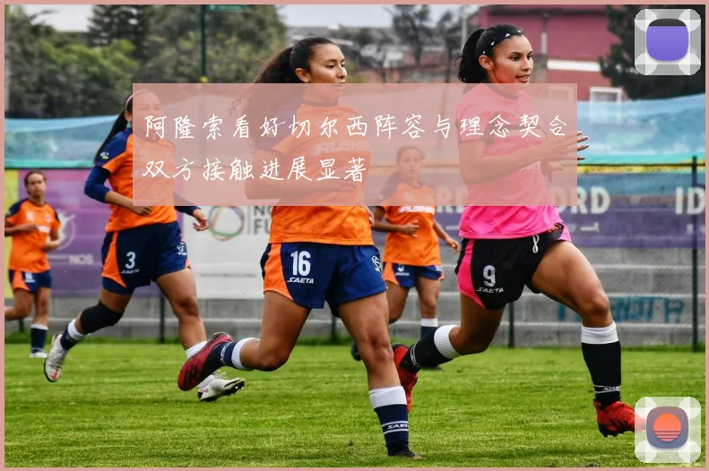 阿隆索看好切尔西阵容与理念契合双方接触进展显著