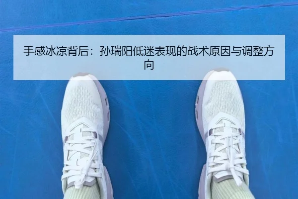 手感冰凉背后：孙瑞阳低迷表现的战术原因与调整方向 | BoyuSports